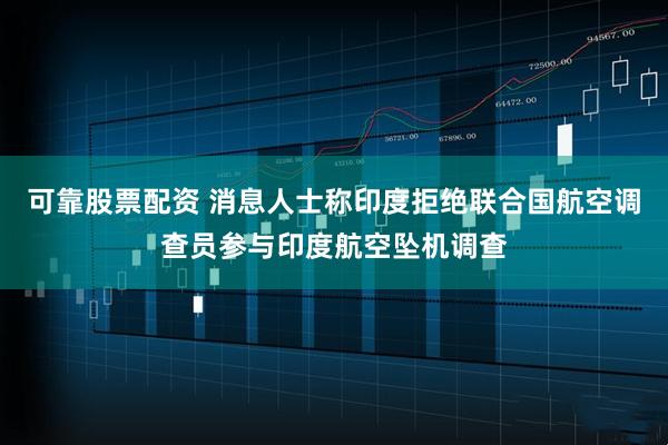 可靠股票配资 消息人士称印度拒绝联合国航空调查员参与印度航空坠机调查