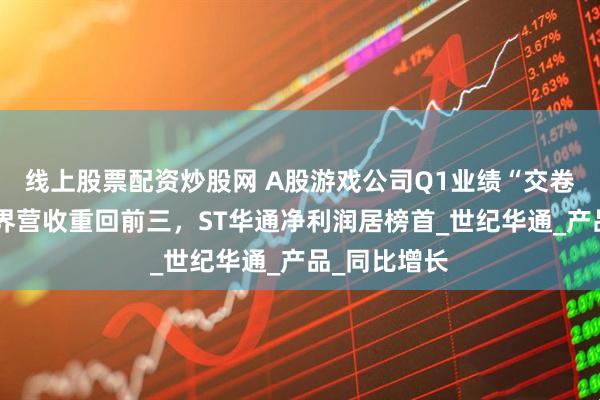 线上股票配资炒股网 A股游戏公司Q1业绩“交卷”：完美世界营收重回前三，ST华通净利润居榜首_世纪华通_产品_同比增长