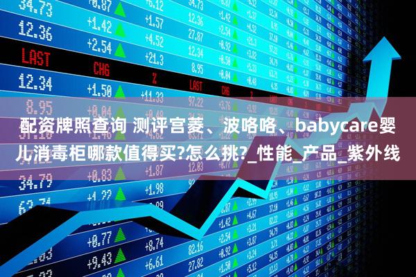 配资牌照查询 测评宫菱、波咯咯、babycare婴儿消毒柜哪款值得买?怎么挑?_性能_产品_紫外线