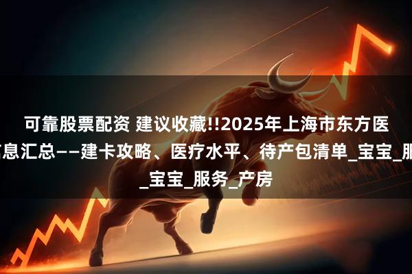 可靠股票配资 建议收藏!!2025年上海市东方医院产科信息汇总——建卡攻略、医疗水平、待产包清单_宝宝_服务_产房
