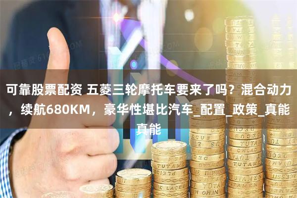可靠股票配资 五菱三轮摩托车要来了吗？混合动力，续航680KM，豪华性堪比汽车_配置_政策_真能