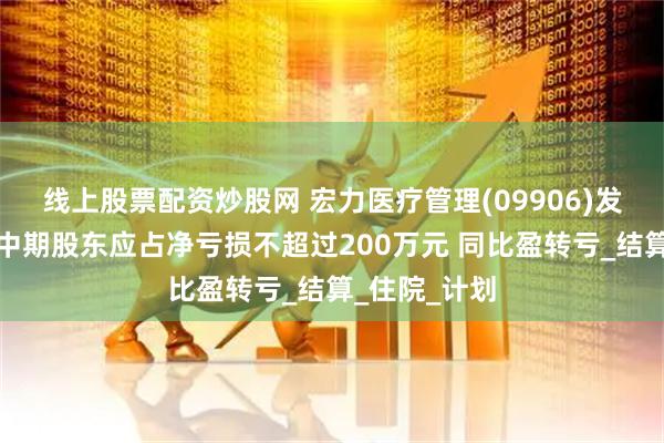 线上股票配资炒股网 宏力医疗管理(09906)发盈警，预期中期股东应占净亏损不超过200万元 同比盈转亏_结算_住院_计划