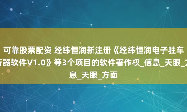 可靠股票配资 经纬恒润新注册《经纬恒润电子驻车执行器软件V1.0》等3个项目的软件著作权_信息_天眼_方面