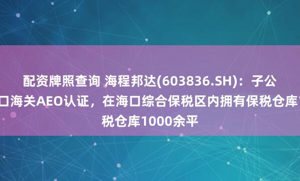 配资牌照查询 海程邦达(603836.SH)：子公司具有海口海关AEO认证，在海口综合保税区内拥有保税仓库1000余平