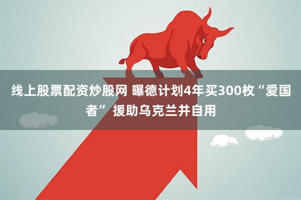 线上股票配资炒股网 曝德计划4年买300枚“爱国者” 援助乌克兰并自用