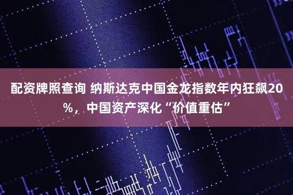 配资牌照查询 纳斯达克中国金龙指数年内狂飙20%，中国资产深化“价值重估”