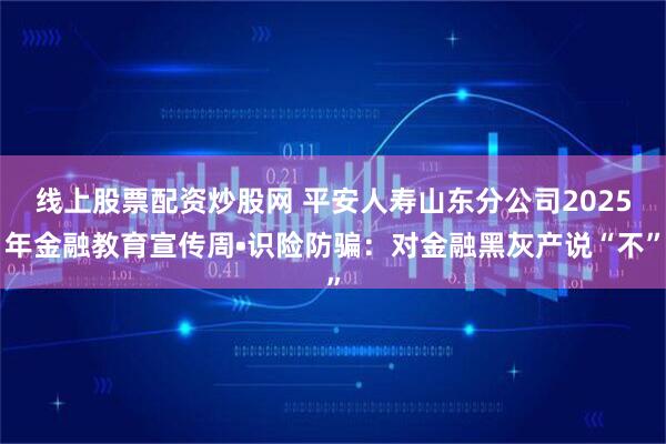 线上股票配资炒股网 平安人寿山东分公司2025年金融教育宣传周•识险防骗：对金融黑灰产说“不”
