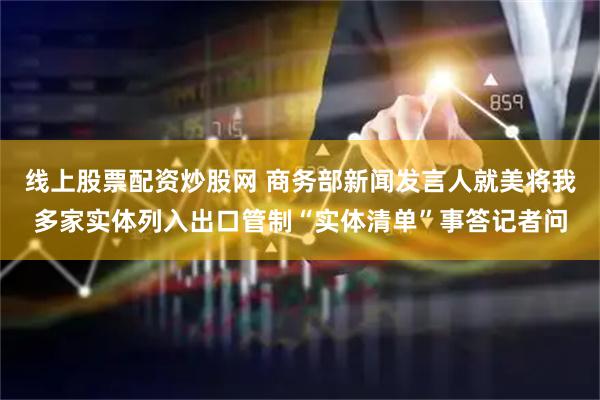线上股票配资炒股网 商务部新闻发言人就美将我多家实体列入出口管制“实体清单”事答记者问