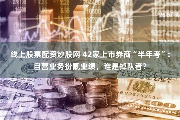 线上股票配资炒股网 42家上市券商“半年考”：自营业务扮靓业绩，谁是掉队者？