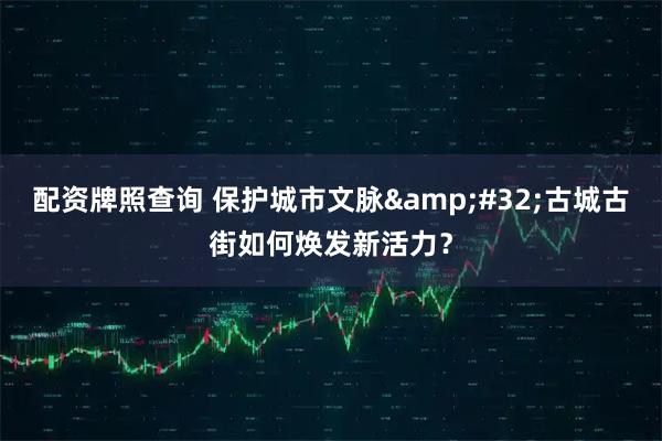 配资牌照查询 保护城市文脉 古城古街如何焕发新活力？