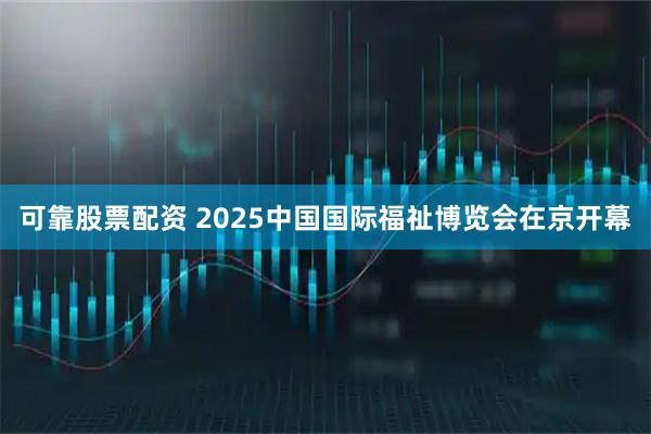 可靠股票配资 2025中国国际福祉博览会在京开幕