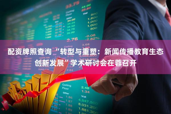 配资牌照查询 “转型与重塑：新闻传播教育生态创新发展”学术研讨会在蓉召开