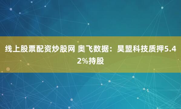 线上股票配资炒股网 奥飞数据：昊盟科技质押5.42%持股