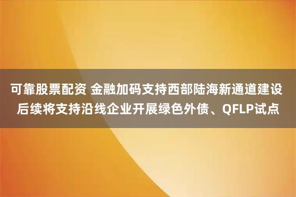 可靠股票配资 金融加码支持西部陆海新通道建设 后续将支持沿线企业开展绿色外债、QFLP试点