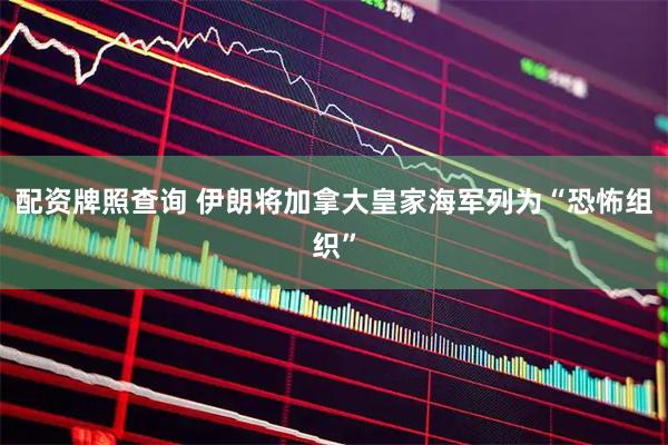 配资牌照查询 伊朗将加拿大皇家海军列为“恐怖组织”