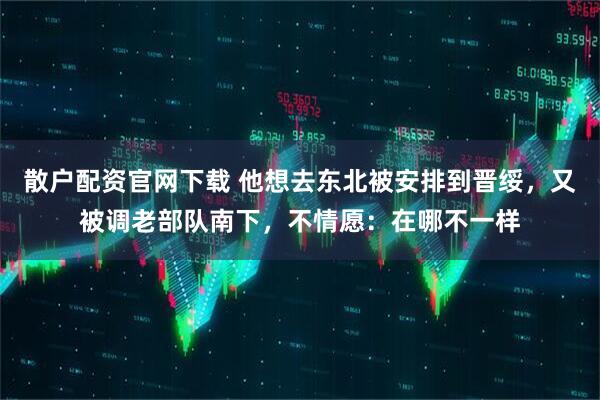 散户配资官网下载 他想去东北被安排到晋绥，又被调老部队南下，不情愿：在哪不一样